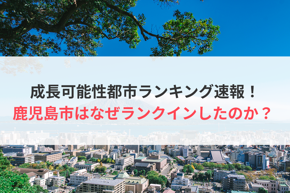 成長可能性都市ランキング速報！鹿児島市はなぜランクインしたのか？